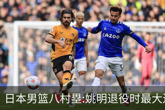 日本男篮八村塁:姚明退役时最大遗憾是后继无人 我也思考这个问题